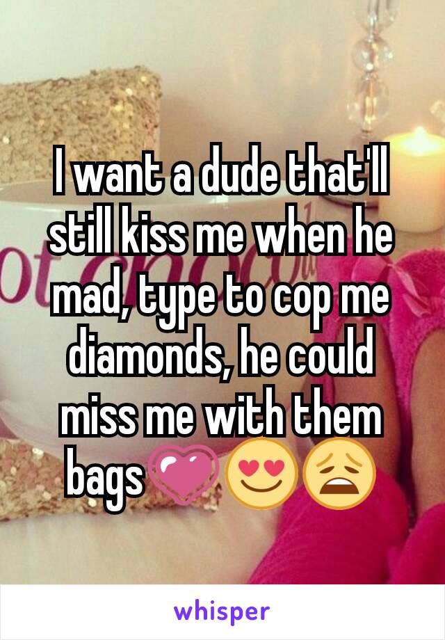 I want a dude that'll still kiss me when he mad, type to cop me diamonds, he could miss me with them bags💗😍😩