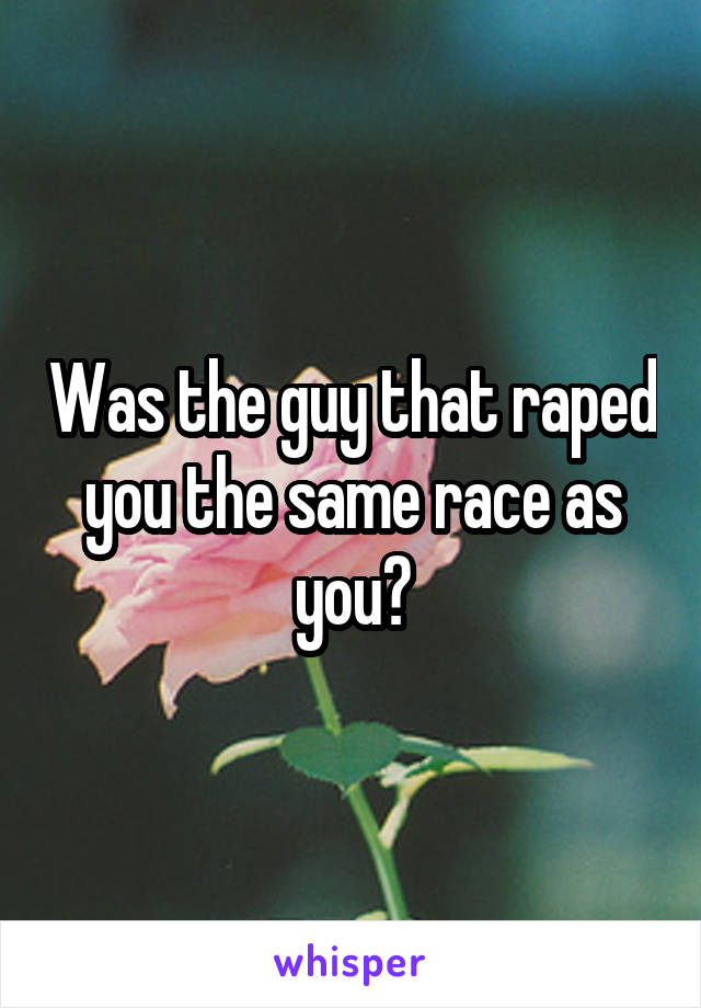 Was the guy that raped you the same race as you?