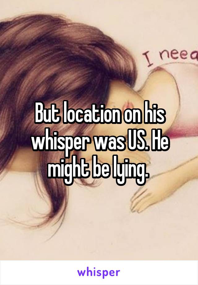 But location on his whisper was US. He might be lying. 