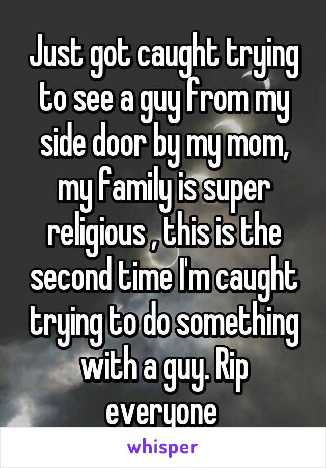 Just got caught trying to see a guy from my side door by my mom, my family is super religious , this is the second time I'm caught trying to do something with a guy. Rip everyone 