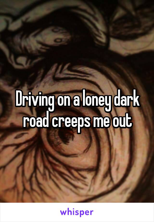 Driving on a loney dark road creeps me out