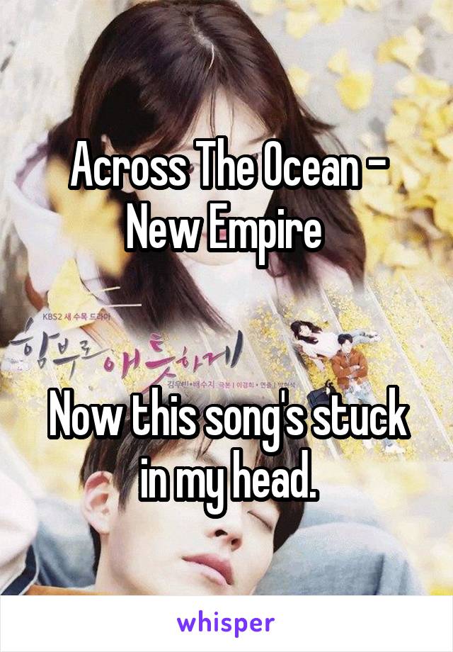 Across The Ocean - New Empire 


Now this song's stuck in my head.