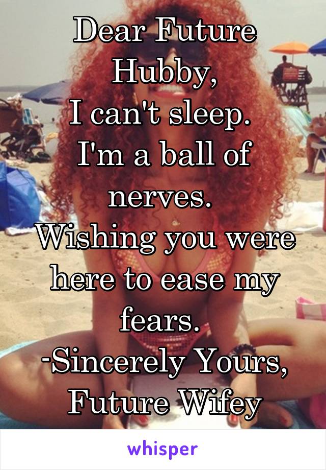 Dear Future Hubby,
I can't sleep. 
I'm a ball of nerves. 
Wishing you were here to ease my fears. 
-Sincerely Yours, Future Wifey
