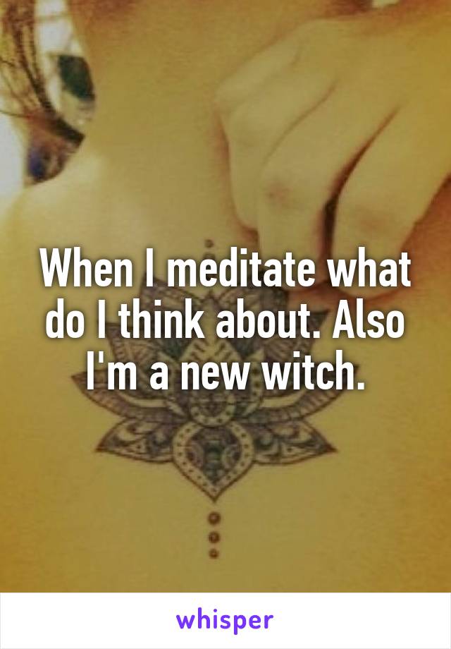 When I meditate what do I think about. Also I'm a new witch.