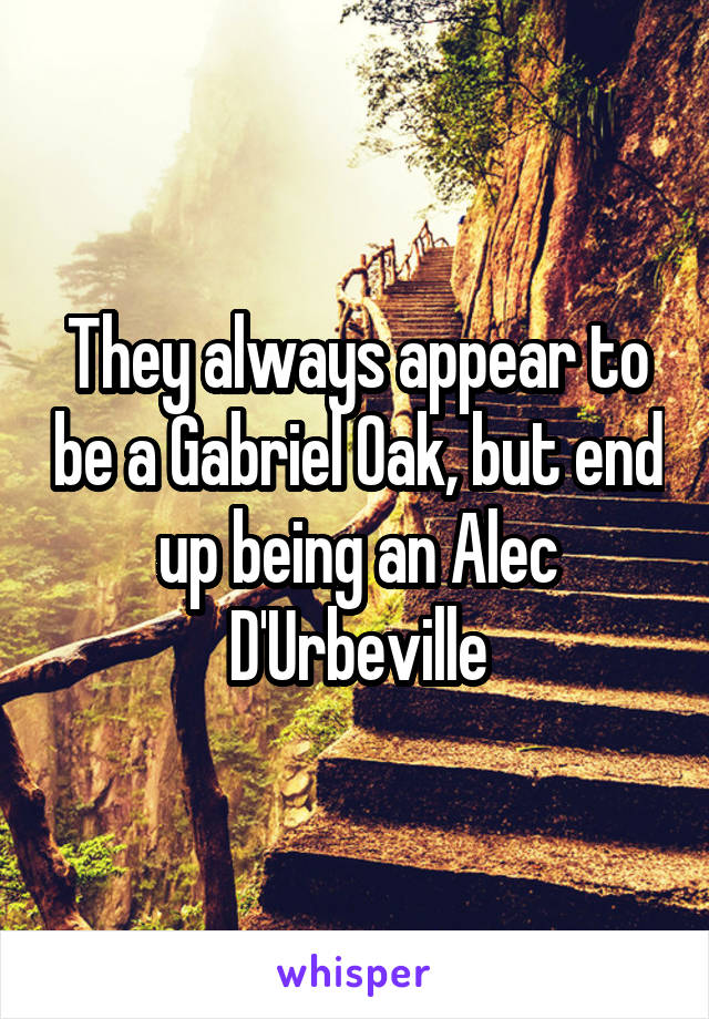 They always appear to be a Gabriel Oak, but end up being an Alec D'Urbeville