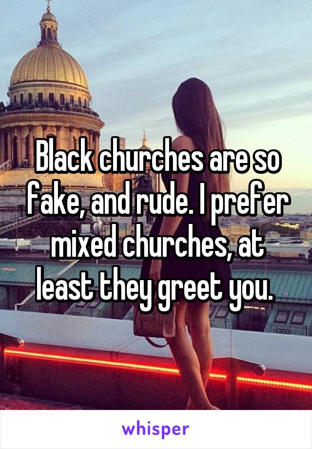 Black churches are so fake, and rude. I prefer mixed churches, at least they greet you. 