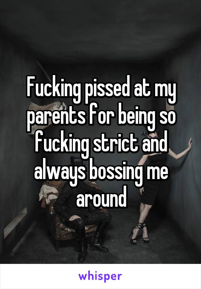 Fucking pissed at my parents for being so fucking strict and always bossing me around