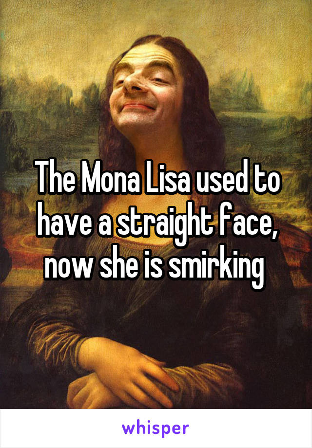 The Mona Lisa used to have a straight face, now she is smirking 