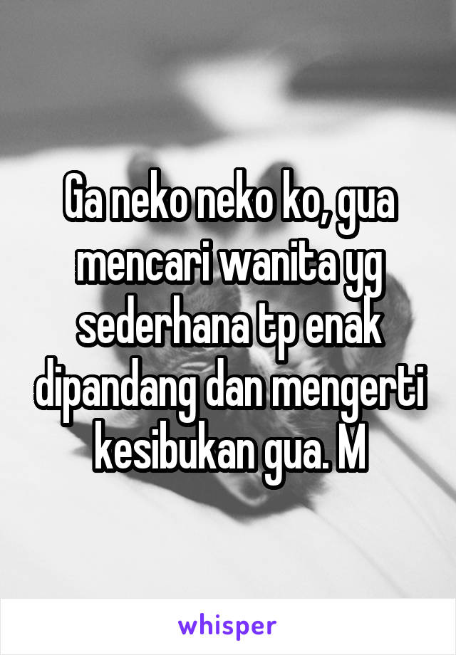 Ga neko neko ko, gua mencari wanita yg sederhana tp enak dipandang dan mengerti kesibukan gua. M