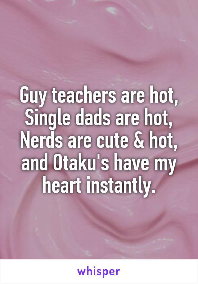 Guy teachers are hot,
Single dads are hot,
Nerds are cute & hot,
and Otaku's have my heart instantly.