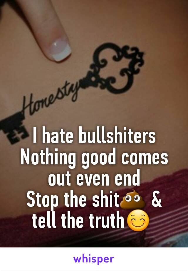 I hate bullshiters
Nothing good comes out even end
Stop the shit💩 & tell the truth😊 