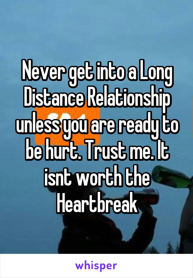 Never get into a Long Distance Relationship unless you are ready to be hurt. Trust me. It isnt worth the Heartbreak