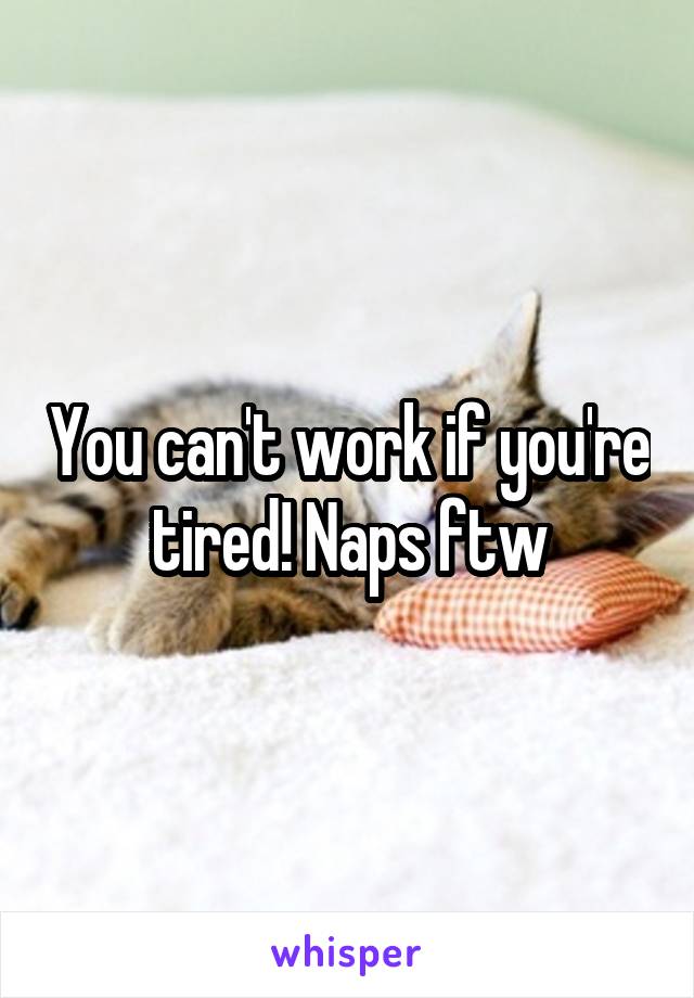 You can't work if you're tired! Naps ftw