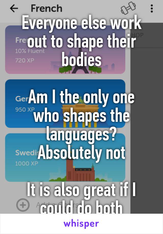 Everyone else work out to shape their bodies

Am I the only one who shapes the languages?
Absolutely not

It is also great if I could do both