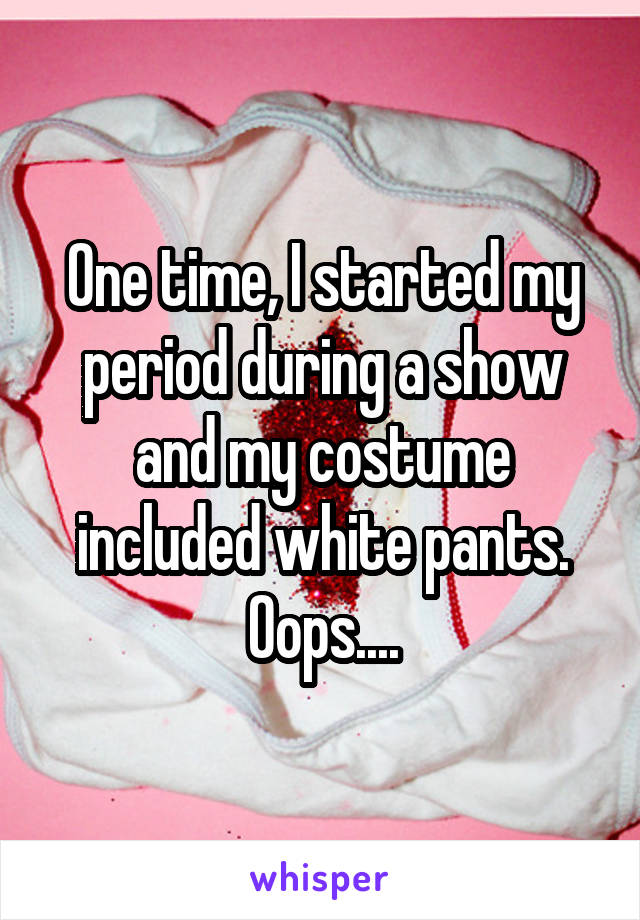 One time, I started my period during a show and my costume included white pants. Oops....