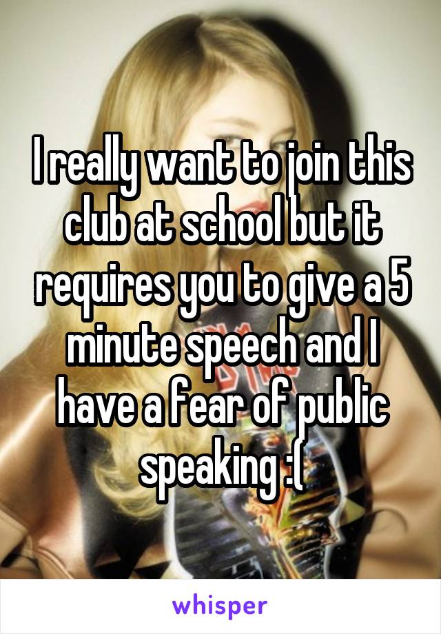 I really want to join this club at school but it requires you to give a 5 minute speech and I have a fear of public speaking :(