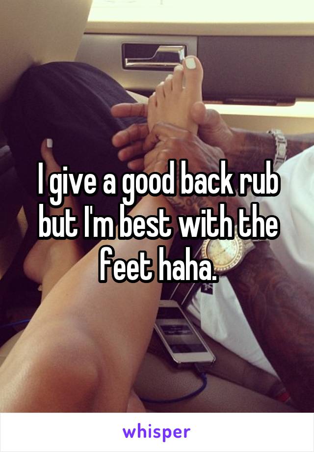 I give a good back rub but I'm best with the feet haha.