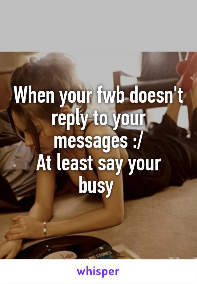 When your fwb doesn't reply to your messages :/
At least say your busy 