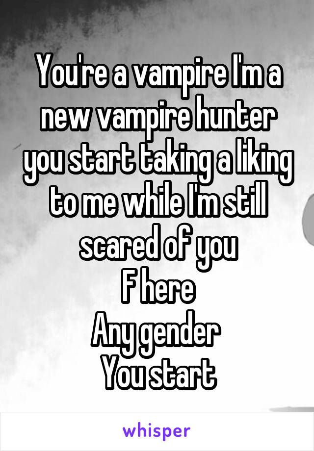 You're a vampire I'm a new vampire hunter you start taking a liking to me while I'm still scared of you
F here
Any gender 
You start