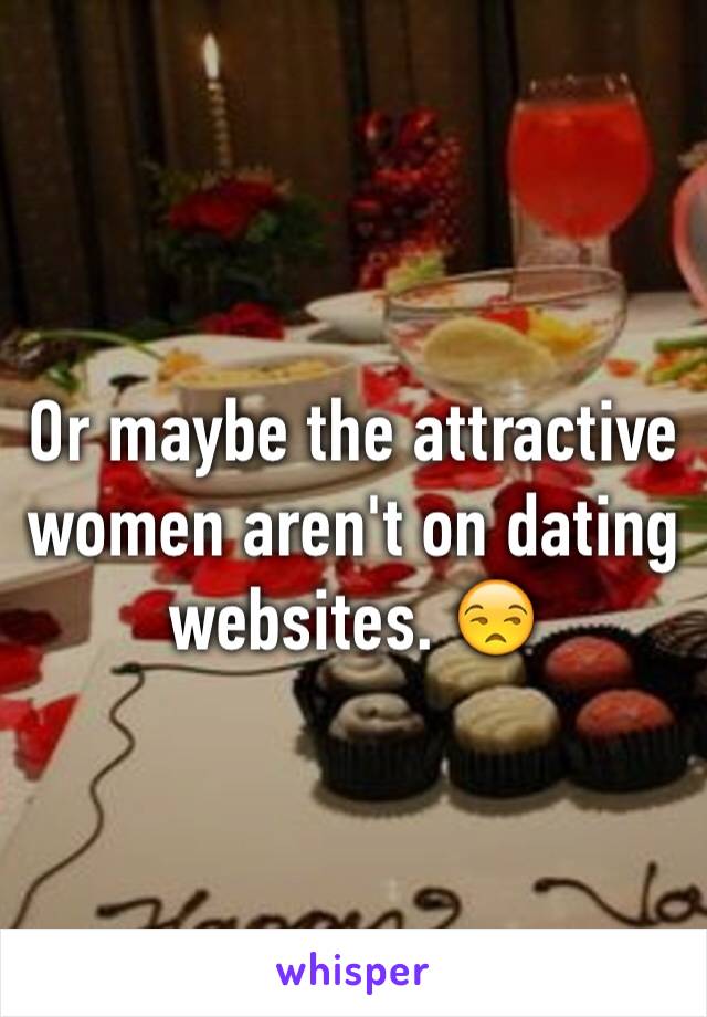 Or maybe the attractive women aren't on dating websites. 😒