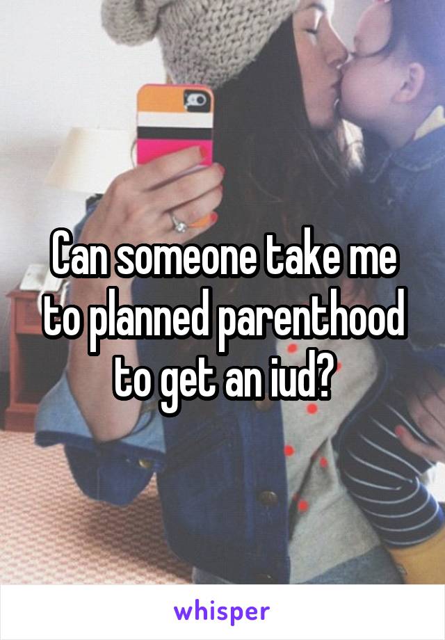 Can someone take me to planned parenthood to get an iud?