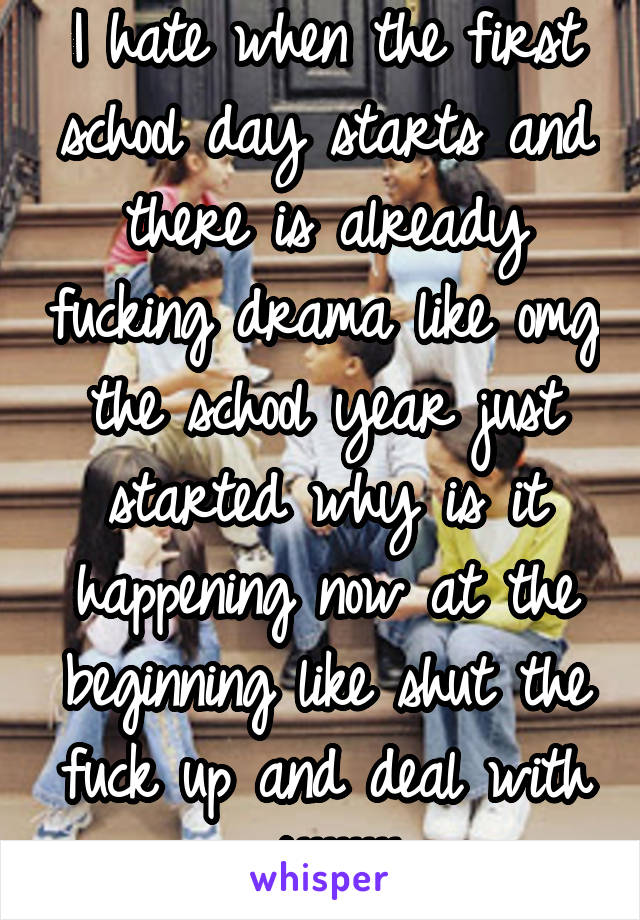 I hate when the first school day starts and there is already fucking drama like omg the school year just started why is it happening now at the beginning like shut the fuck up and deal with it!!!!!!!!