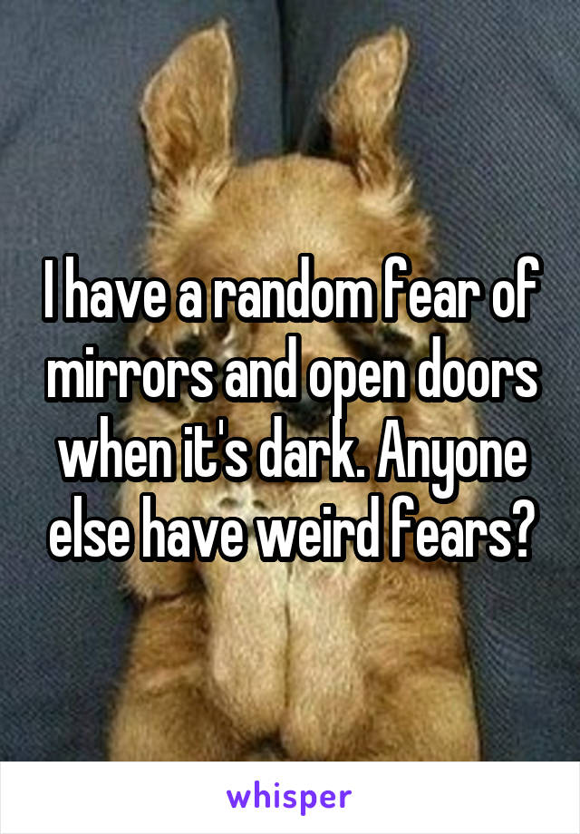 I have a random fear of mirrors and open doors when it's dark. Anyone else have weird fears?