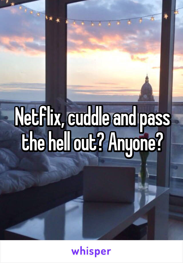 Netflix, cuddle and pass the hell out? Anyone?