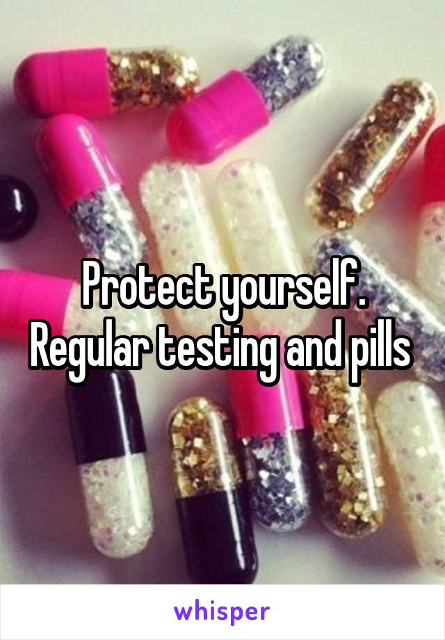 Protect yourself. Regular testing and pills 