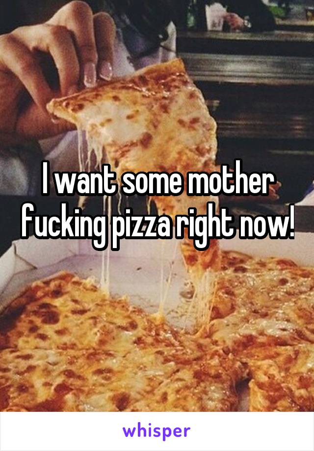 I want some mother fucking pizza right now! 