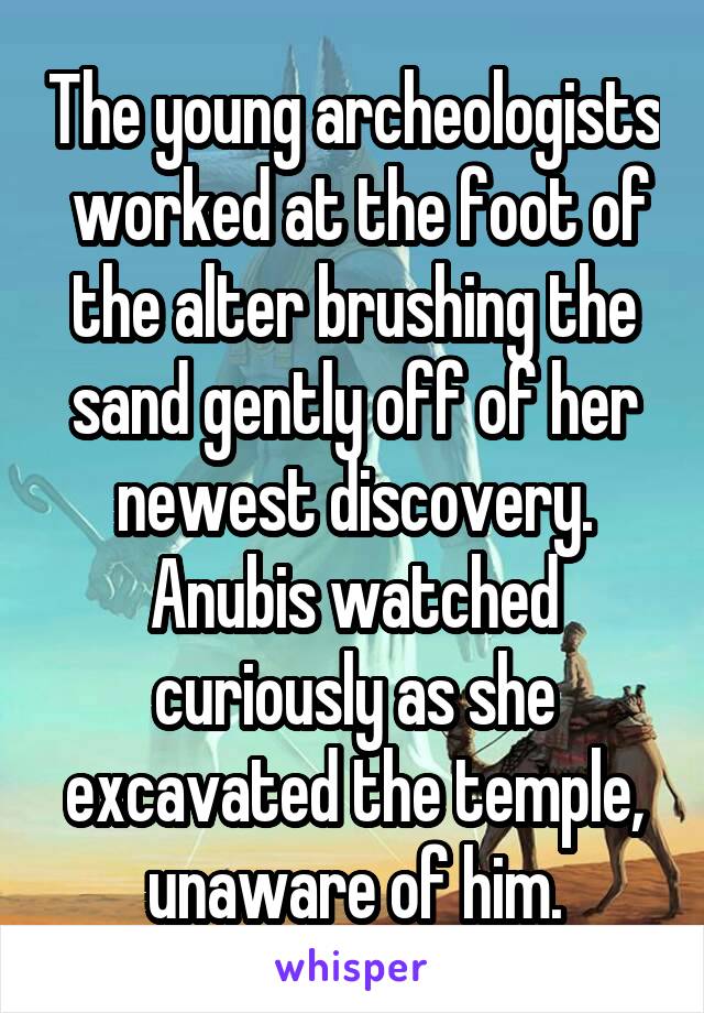 The young archeologists  worked at the foot of the alter brushing the sand gently off of her newest discovery. Anubis watched curiously as she excavated the temple, unaware of him.