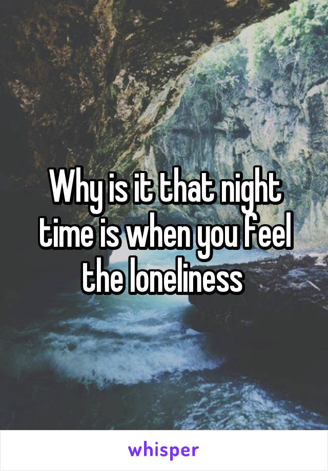 Why is it that night time is when you feel the loneliness 