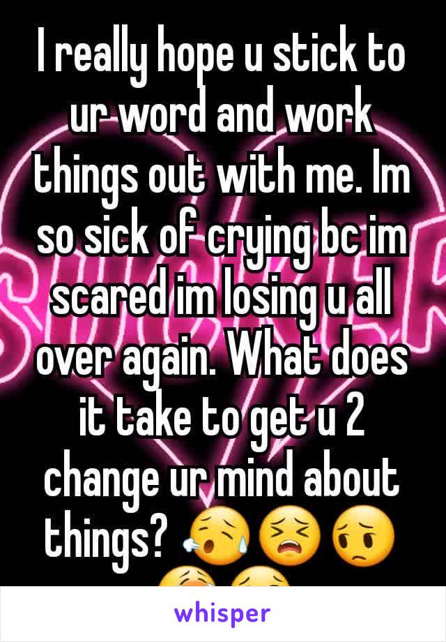 I really hope u stick to ur word and work things out with me. Im so sick of crying bc im scared im losing u all over again. What does it take to get u 2 change ur mind about things? 😥😣😔😭😢