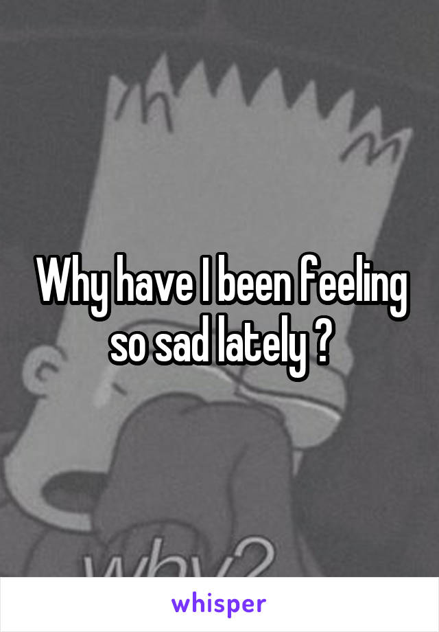 Why have I been feeling so sad lately ?