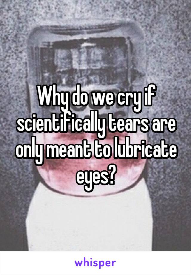 Why do we cry if scientifically tears are only meant to lubricate eyes?