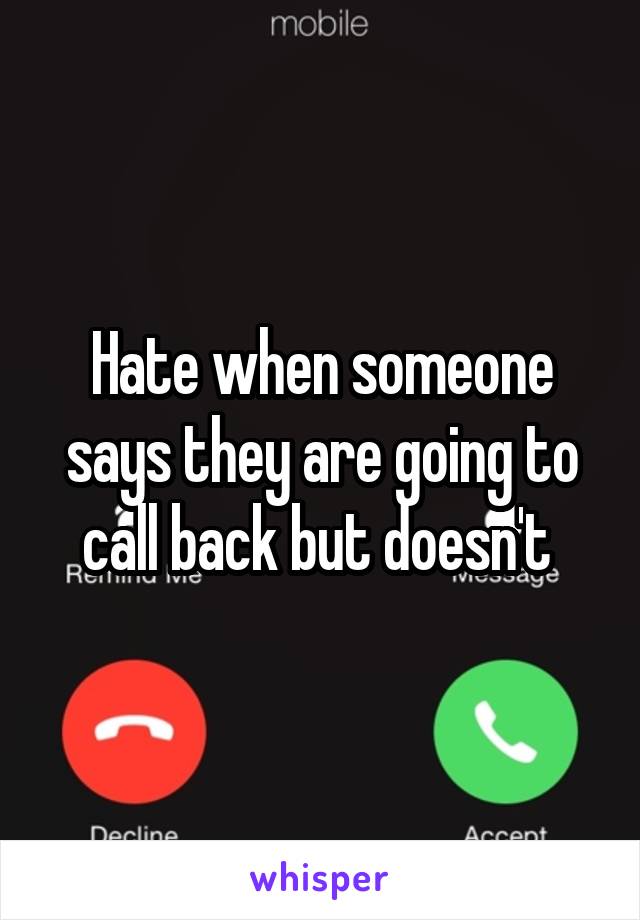 Hate when someone says they are going to call back but doesn't 