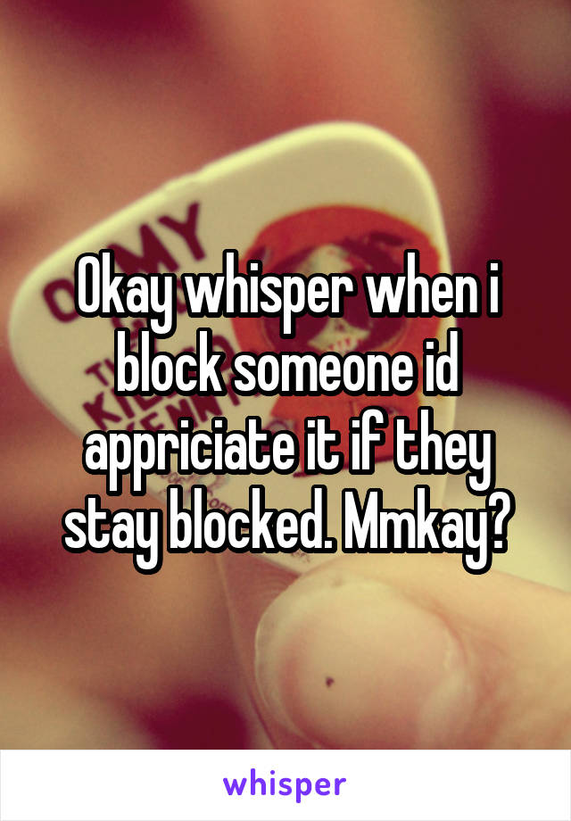 Okay whisper when i block someone id appriciate it if they stay blocked. Mmkay?