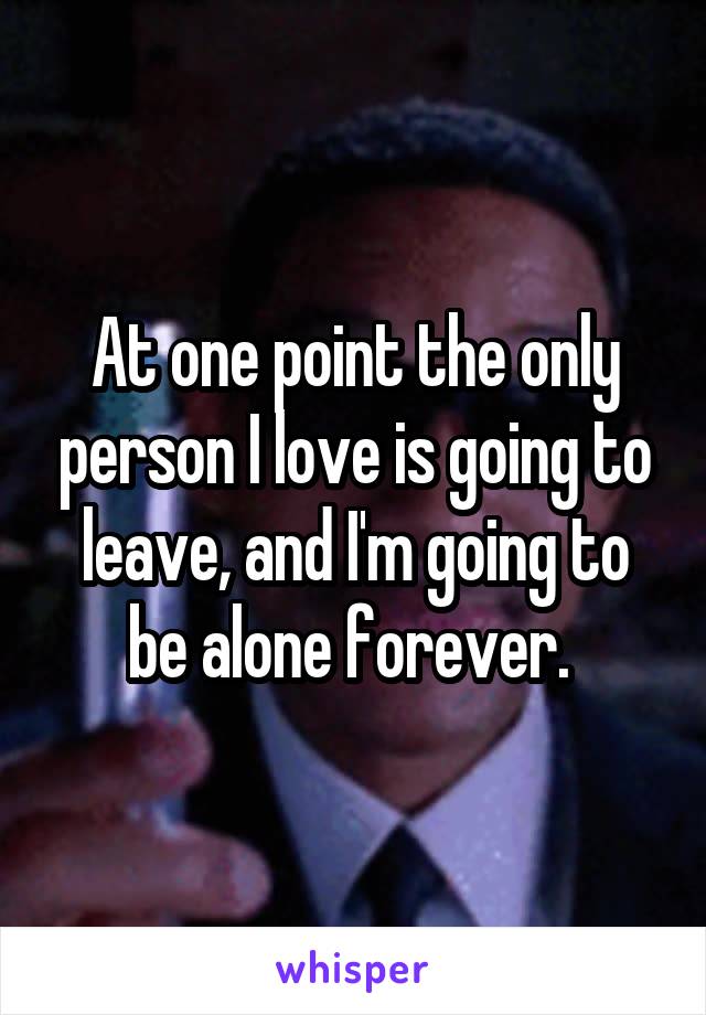 At one point the only person I love is going to leave, and I'm going to be alone forever. 