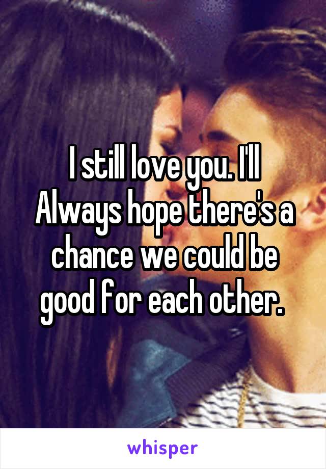 I still love you. I'll
Always hope there's a chance we could be good for each other. 