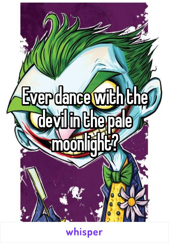 Ever dance with the devil in the pale moonlight?