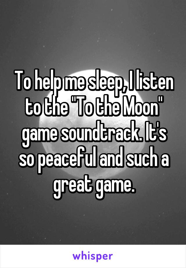 To help me sleep, I listen to the "To the Moon" game soundtrack. It's so peaceful and such a great game.