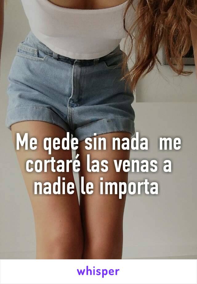 Me qede sin nada  me cortaré las venas a nadie le importa 