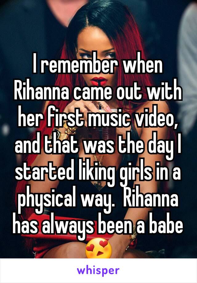 I remember when Rihanna came out with her first music video, and that was the day I started liking girls in a physical way.  Rihanna has always been a babe 😍