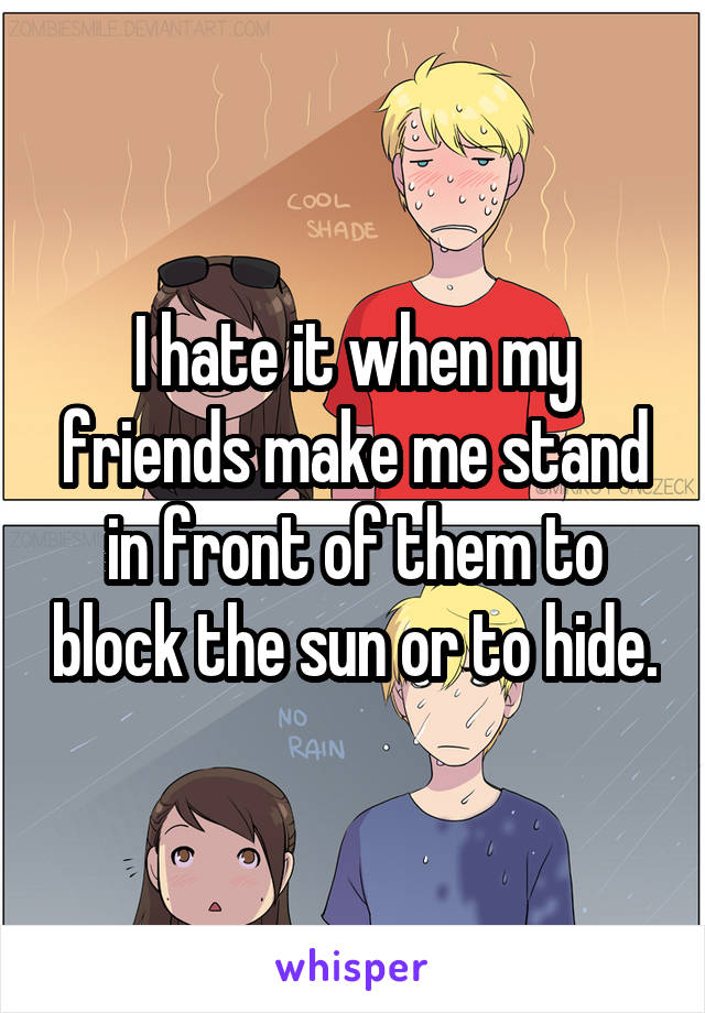 I hate it when my friends make me stand in front of them to block the sun or to hide.