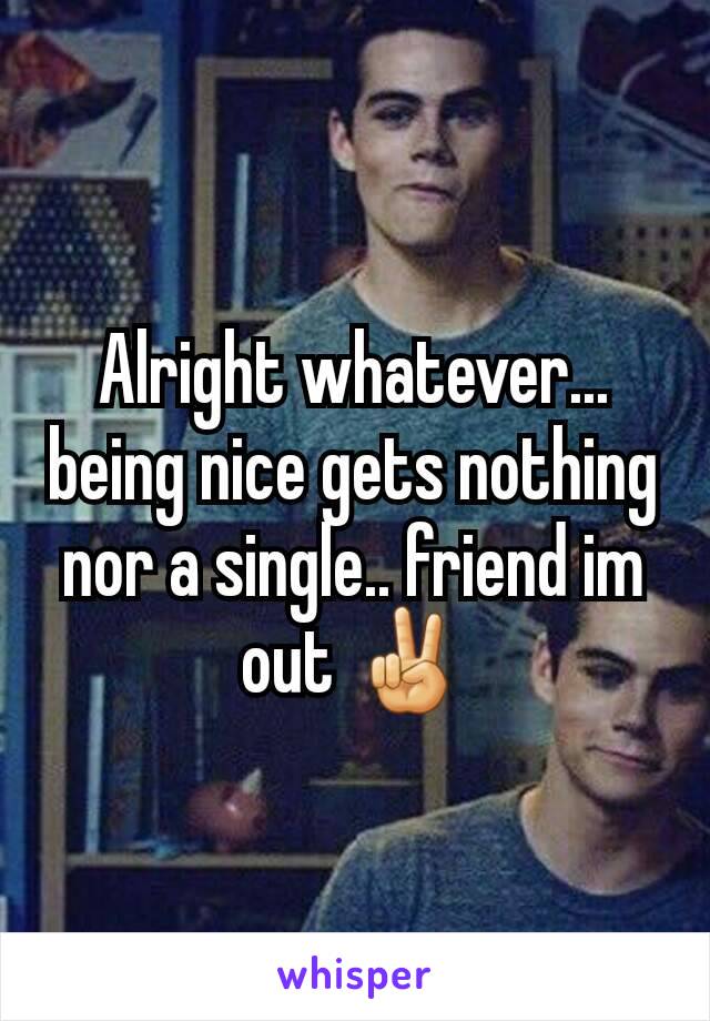 Alright whatever... being nice gets nothing nor a single.. friend im out ✌