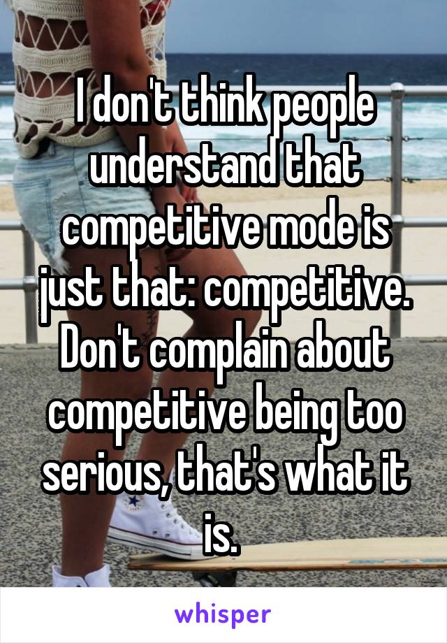 I don't think people understand that competitive mode is just that: competitive. Don't complain about competitive being too serious, that's what it is. 