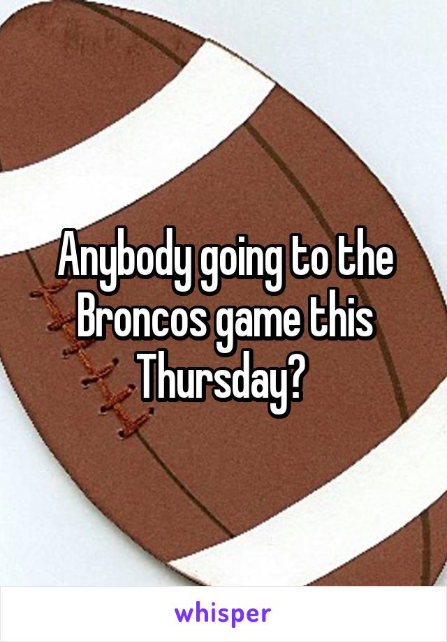 Anybody going to the Broncos game this Thursday? 