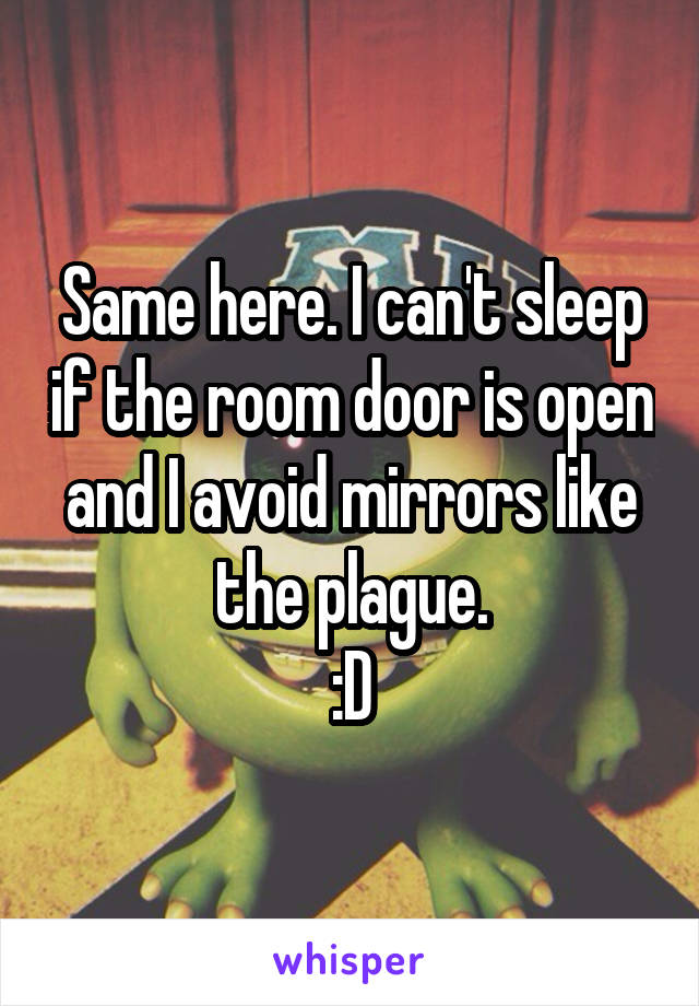 Same here. I can't sleep if the room door is open and I avoid mirrors like the plague.
:D