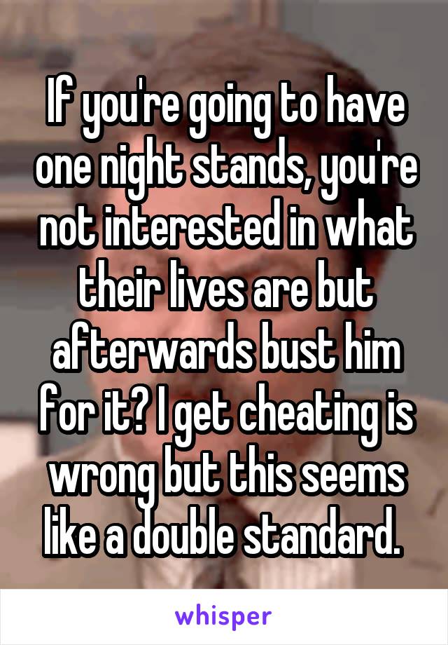 If you're going to have one night stands, you're not interested in what their lives are but afterwards bust him for it? I get cheating is wrong but this seems like a double standard. 