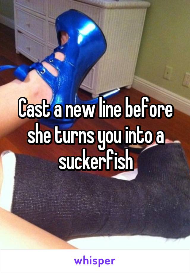 Cast a new line before she turns you into a suckerfish